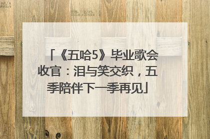 《五哈5》毕业歌会收官：泪与笑交织，五季陪伴下一季再见