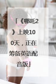 《哪吒2》上映100天，正在筹备英语配音版