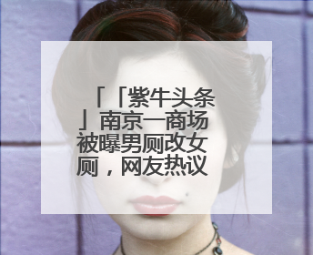 「紫牛头条」南京一商场被曝男厕改女厕，网友热议商场很委屈