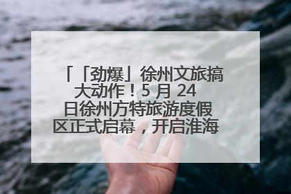 「劲爆」徐州文旅搞大动作！5 月 24 日徐州方特旅游度假区正式启幕，开启淮海旅游新篇章