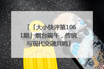 「大小快评第1061期」烟台端午，传统与现代交融共鸣
