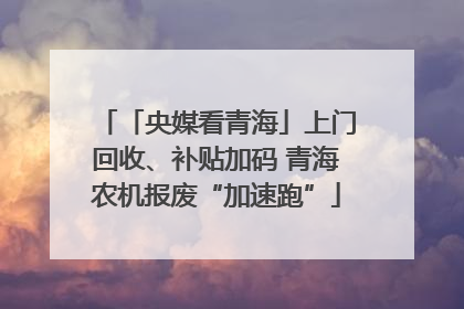 「央媒看青海」上门回收、补贴加码 青海农机报废“加速跑”