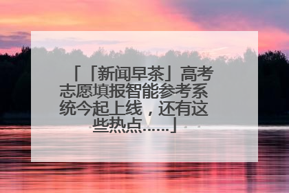 「新闻早茶」高考志愿填报智能参考系统今起上线，还有这些热点……