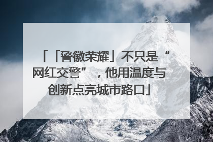 「警徽荣耀」不只是“网红交警”，他用温度与创新点亮城市路口