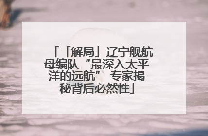 「解局」辽宁舰航母编队“最深入太平洋的远航” 专家揭秘背后必然性