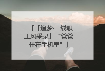 「追梦·一线职工风采录」“爸爸住在手机里”