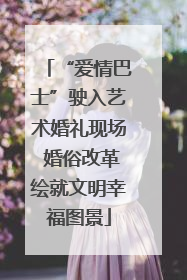 “爱情巴士”驶入艺术婚礼现场 婚俗改革绘就文明幸福图景