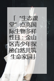 “生态课堂”点亮国际生物多样性日：金山区青少年探秘自然共筑生命家园