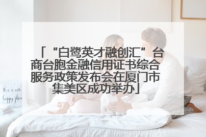 “白鹭英才融创汇”台商台胞金融信用证书综合服务政策发布会在厦门市集美区成功举办