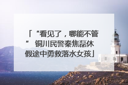 “看见了，哪能不管” 铜川民警秦焦磊休假途中勇救落水女孩