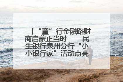 “童”行金融路财商启蒙正当时——民生银行泉州分行“小小银行家”活动点亮少年金融第一课