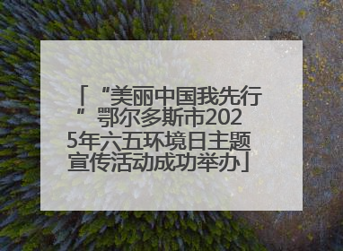 “美丽中国我先行”鄂尔多斯市2025年六五环境日主题宣传活动成功举办