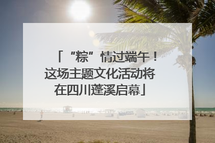“粽”情过端午！这场主题文化活动将在四川蓬溪启幕