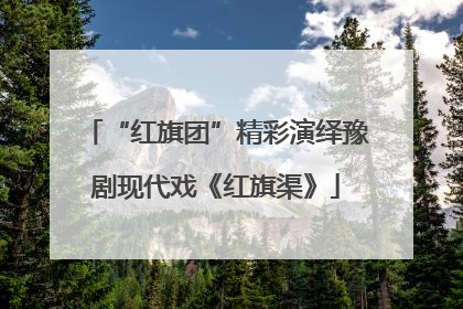 “红旗团”精彩演绎豫剧现代戏《红旗渠》