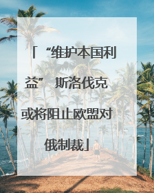 “维护本国利益” 斯洛伐克或将阻止欧盟对俄制裁