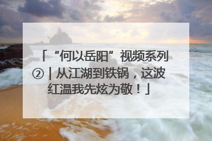 “何以岳阳”视频系列②｜从江湖到铁锅，这波红温我先炫为敬！