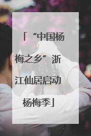 “中国杨梅之乡”浙江仙居启动杨梅季