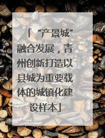 “产景城”融合发展，青州创新打造以县城为重要载体的城镇化建设样本