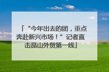“今年出去的团，重点奔赴新兴市场！”记者直击昆山外贸第一线
