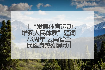 “发展体育运动，增强人民体质”题词73周年 云南省全民健身热潮涌动