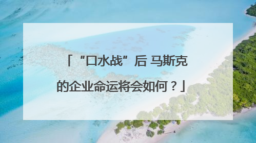 “口水战”后 马斯克的企业命运将会如何？