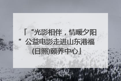 “光影相伴，情暖夕阳”公益电影走进山东港福(日照)颐养中心