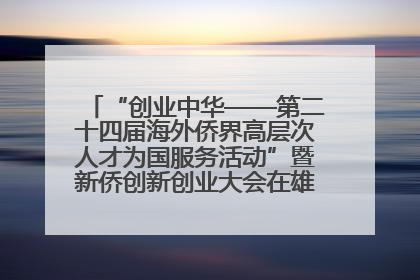“创业中华——第二十四届海外侨界高层次人才为国服务活动”暨新侨创新创业大会在雄安新区开幕