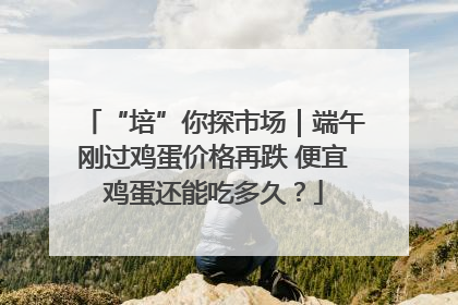 “培”你探市场｜端午刚过鸡蛋价格再跌 便宜鸡蛋还能吃多久？