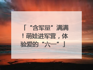 “含军量”满满！萌娃进军营，体验爱的“六一”
