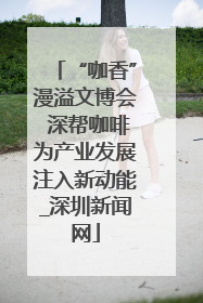“咖香”漫溢文博会 深帮咖啡为产业发展注入新动能_深圳新闻网