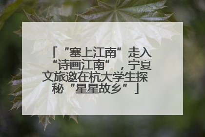 “塞上江南”走入“诗画江南”，宁夏文旅邀在杭大学生探秘“星星故乡”