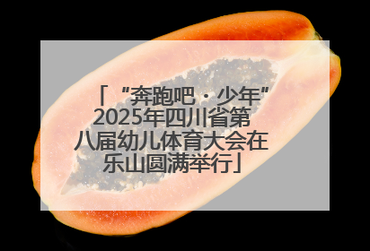 “奔跑吧・少年”2025年四川省第八届幼儿体育大会在乐山圆满举行