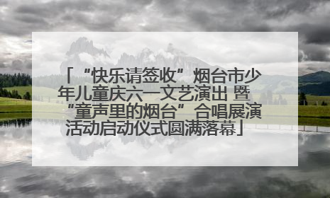 “快乐请签收”烟台市少年儿童庆六一文艺演出 暨“童声里的烟台”合唱展演活动启动仪式圆满落幕