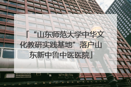 “山东师范大学中华文化教研实践基地”落户山东新中鲁中医医院