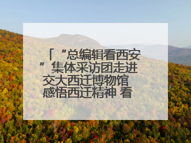 “总编辑看西安”集体采访团走进交大西迁博物馆 感悟西迁精神 看交大人续写爱国奋斗新篇章