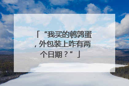 “我买的鹌鹑蛋，外包装上咋有两个日期？”