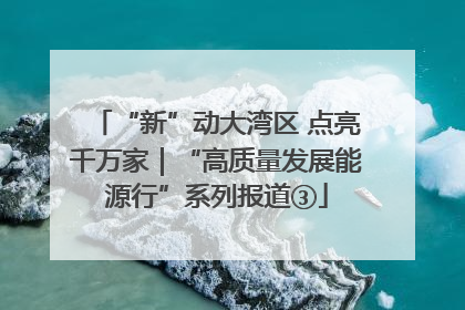 “新”动大湾区 点亮千万家｜“高质量发展能源行”系列报道③