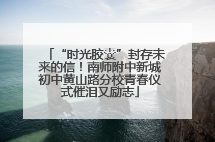 “时光胶囊”封存未来的信！南师附中新城初中黄山路分校青春仪式催泪又励志