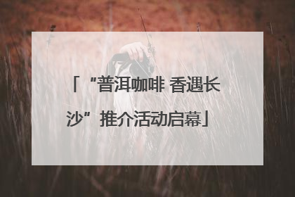 “普洱咖啡 香遇长沙”推介活动启幕