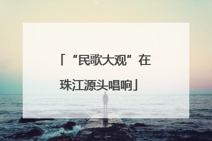 “民歌大观”在珠江源头唱响