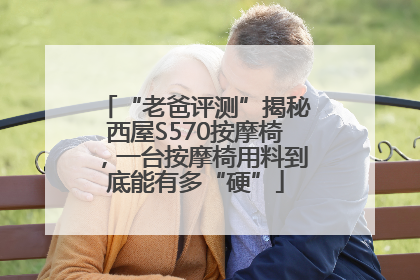 “老爸评测”揭秘西屋S570按摩椅，一台按摩椅用料到底能有多“硬”