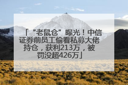 “老鼠仓”曝光！中信证券前员工偷看私募大佬持仓，获利213万，被罚没超426万