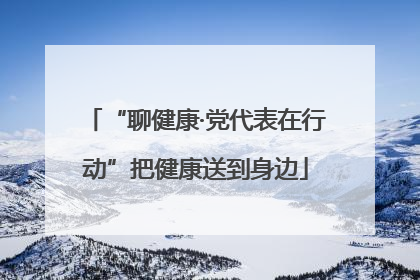 “聊健康·党代表在行动”把健康送到身边