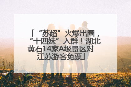 “苏超”火爆出圈，“十四妹”入群！湖北黄石14家A级景区对江苏游客免票