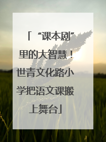 “课本剧”里的大智慧！世青文化路小学把语文课搬上舞台