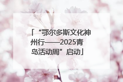 “鄂尔多斯文化神州行——2025青岛活动周”启动
