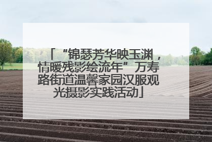 “锦瑟芳华映玉渊，情暖残影绘流年”万寿路街道温馨家园汉服观光摄影实践活动
