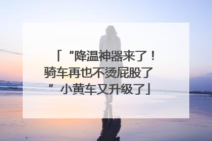 “降温神器来了！骑车再也不烫屁股了”小黄车又升级了