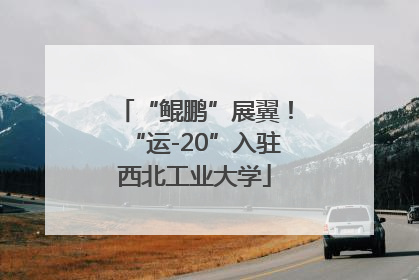 “鲲鹏”展翼！“运-20”入驻西北工业大学