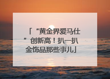 “黄金界爱马仕”创新高！扒一扒金饰品那些事儿